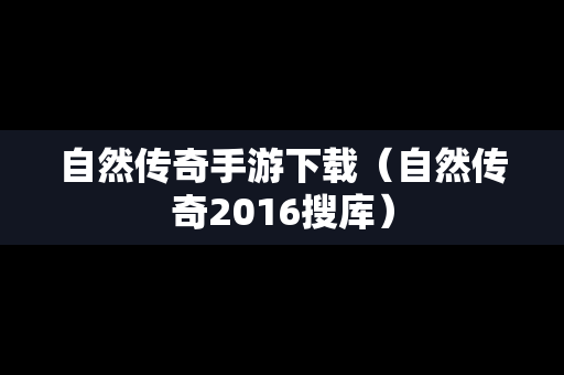 自然传奇手游下载（自然传奇2016搜库）