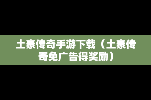 土豪传奇手游下载（土豪传奇免广告得奖励）