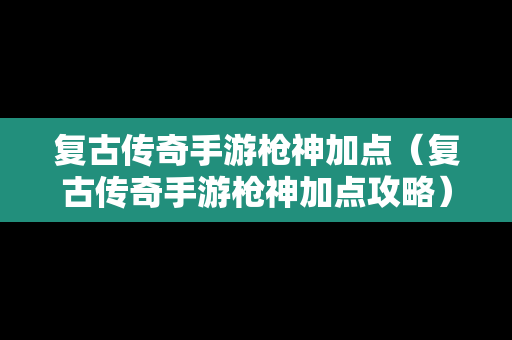 复古传奇手游枪神加点（复古传奇手游枪神加点攻略）