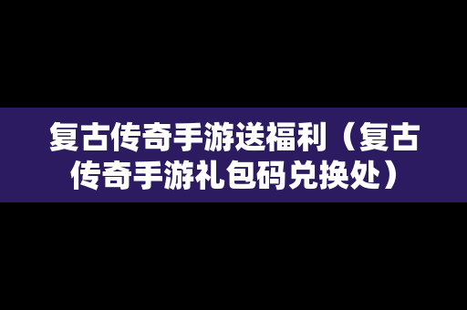 复古传奇手游送福利（复古传奇手游礼包码兑换处）