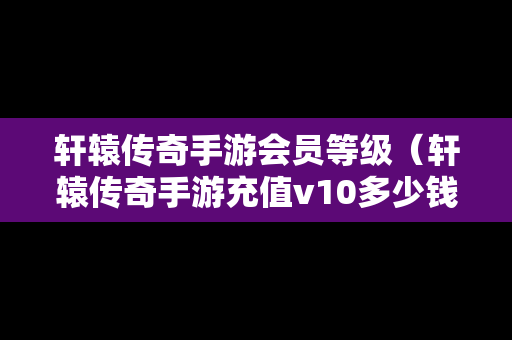 轩辕传奇手游会员等级（轩辕传奇手游充值v10多少钱）