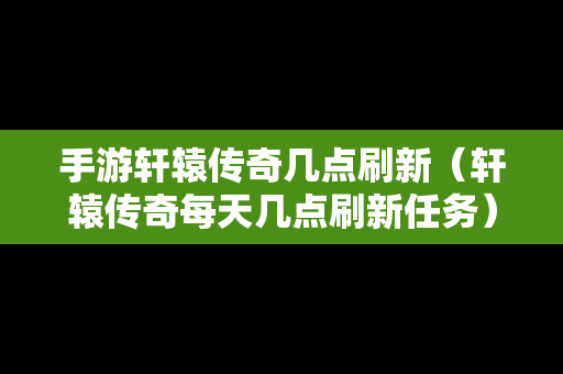 手游轩辕传奇几点刷新（轩辕传奇每天几点刷新任务）