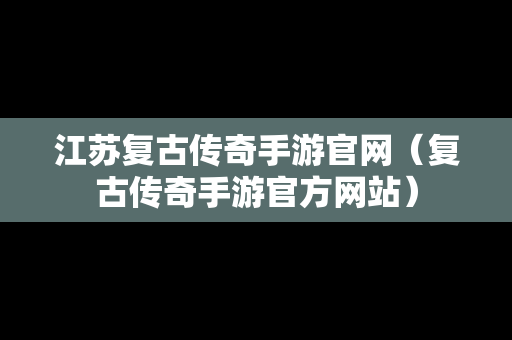 江苏复古传奇手游官网（复古传奇手游官方网站）