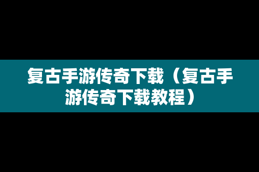 复古手游传奇下载（复古手游传奇下载教程）