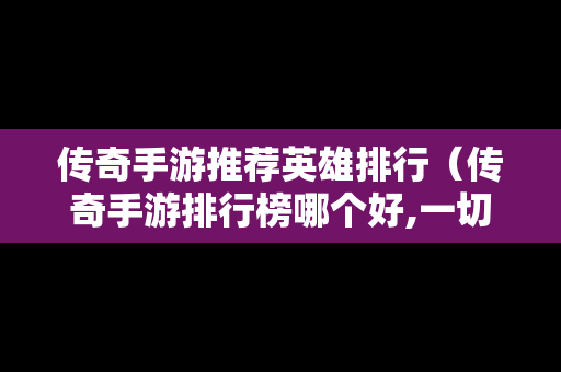 传奇手游推荐英雄排行（传奇手游排行榜哪个好,一切装备靠打）