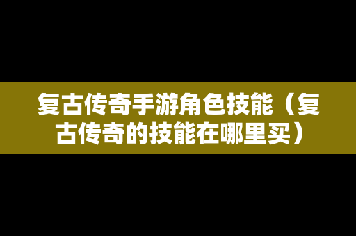 复古传奇手游角色技能（复古传奇的技能在哪里买）