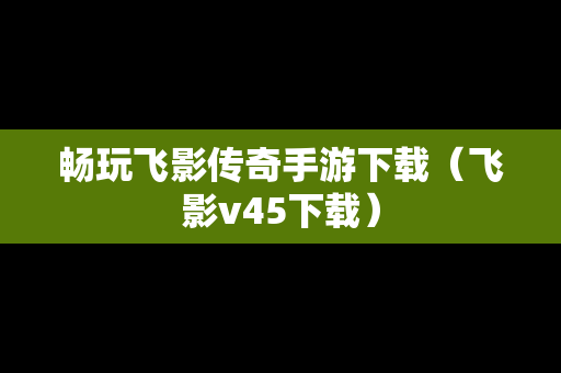 畅玩飞影传奇手游下载（飞影v45下载）