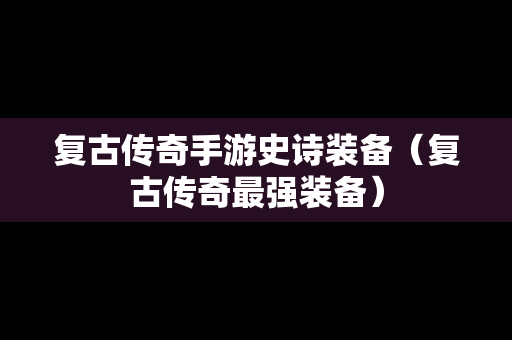 复古传奇手游史诗装备（复古传奇最强装备）