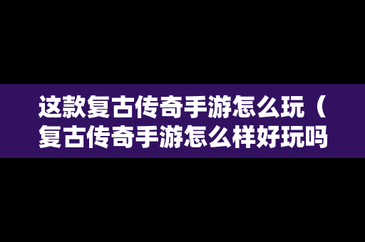 这款复古传奇手游怎么玩（复古传奇手游怎么样好玩吗?）