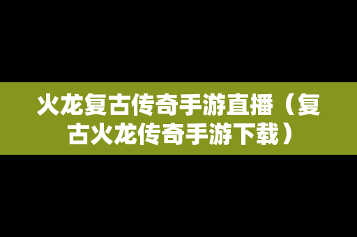 火龙复古传奇手游直播（复古火龙传奇手游下载）