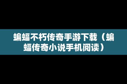 蝙蝠不朽传奇手游下载（蝙蝠传奇小说手机阅读）