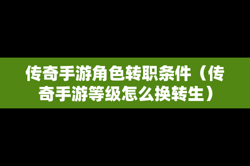 传奇手游角色转职条件（传奇手游等级怎么换转生）