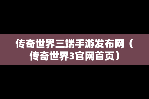 传奇世界三端手游发布网（传奇世界3官网首页）