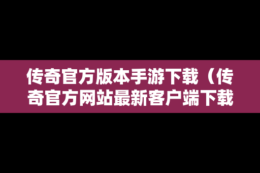 传奇官方版本手游下载（传奇官方网站最新客户端下载）