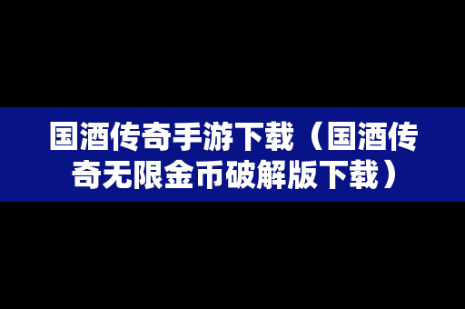 国酒传奇手游下载（国酒传奇无限金币破解版下载）