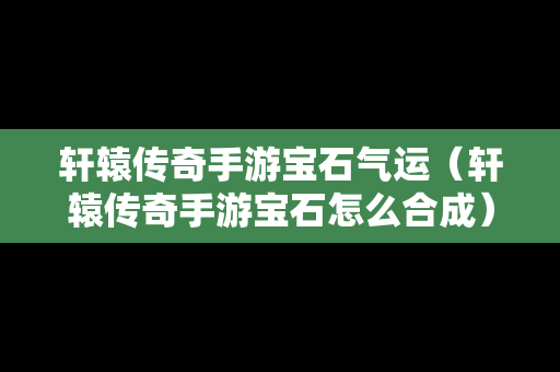 轩辕传奇手游宝石气运（轩辕传奇手游宝石怎么合成）