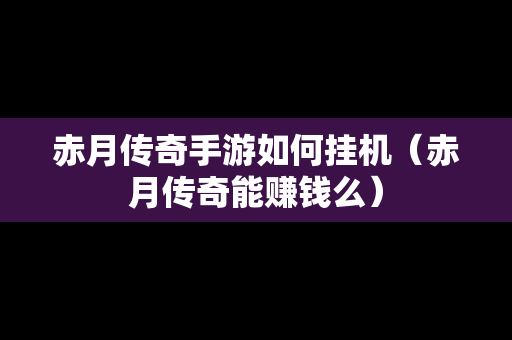 赤月传奇手游如何挂机（赤月传奇能赚钱么）