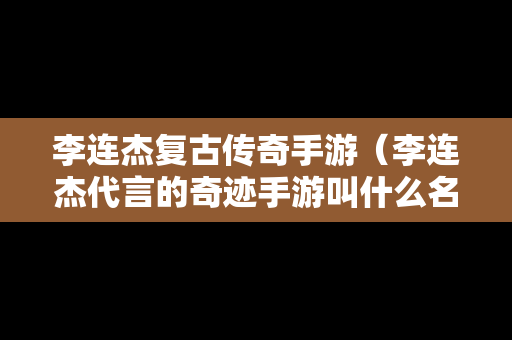 李连杰复古传奇手游（李连杰代言的奇迹手游叫什么名字）