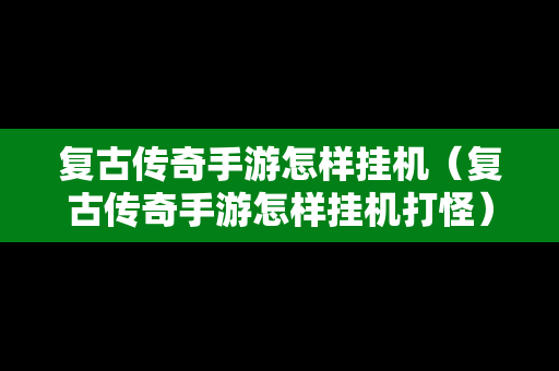 复古传奇手游怎样挂机（复古传奇手游怎样挂机打怪）