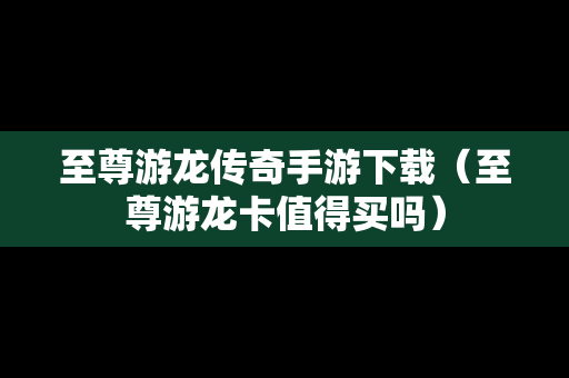 至尊游龙传奇手游下载（至尊游龙卡值得买吗）