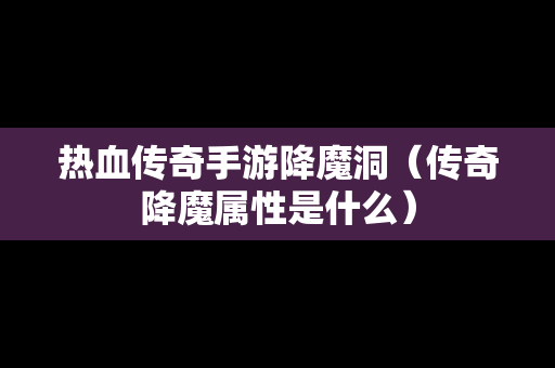 热血传奇手游降魔洞（传奇降魔属性是什么）