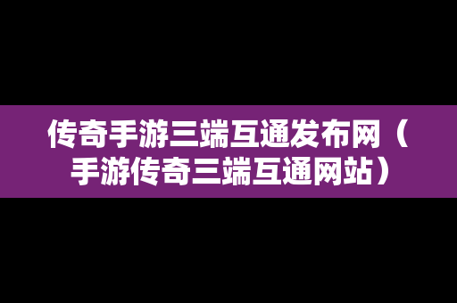 传奇手游三端互通发布网（手游传奇三端互通网站）