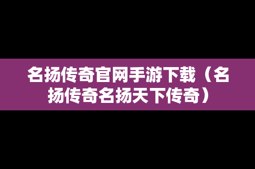 名扬传奇官网手游下载（名扬传奇名扬天下传奇）