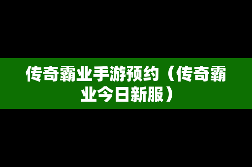 传奇霸业手游预约（传奇霸业今日新服）