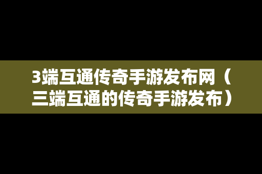 3端互通传奇手游发布网（三端互通的传奇手游发布）