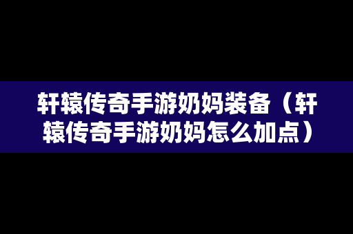 轩辕传奇手游奶妈装备（轩辕传奇手游奶妈怎么加点）