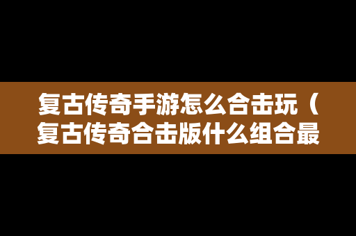 复古传奇手游怎么合击玩（复古传奇合击版什么组合最强）