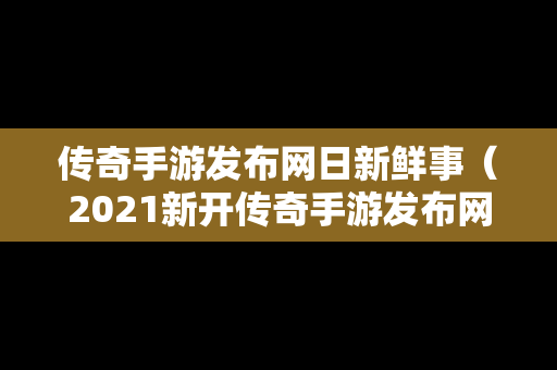 传奇手游发布网日新鲜事（2021新开传奇手游发布网站）