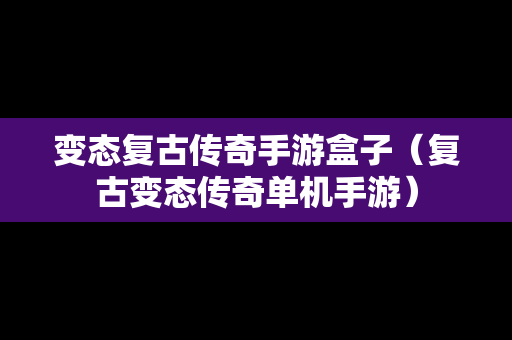 变态复古传奇手游盒子（复古变态传奇单机手游）