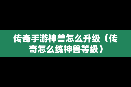 传奇手游神兽怎么升级（传奇怎么练神兽等级）