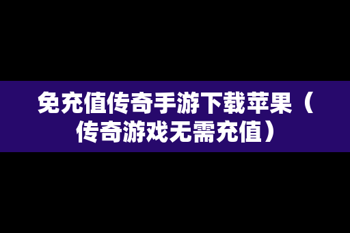 免充值传奇手游下载苹果（传奇游戏无需充值）