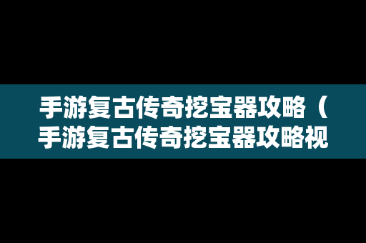 手游复古传奇挖宝器攻略（手游复古传奇挖宝器攻略视频）