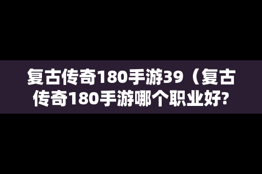 复古传奇180手游39（复古传奇180手游哪个职业好?）