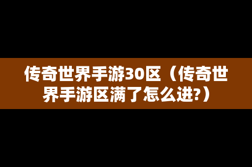 传奇世界手游30区（传奇世界手游区满了怎么进?）