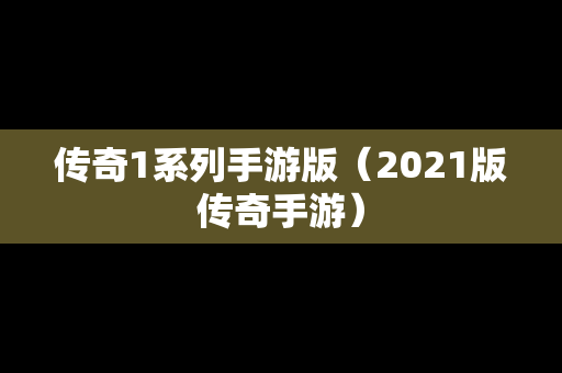 传奇1系列手游版（2021版传奇手游）