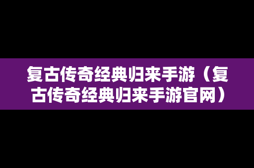 复古传奇经典归来手游（复古传奇经典归来手游官网）