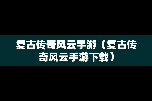 复古传奇风云手游（复古传奇风云手游下载）