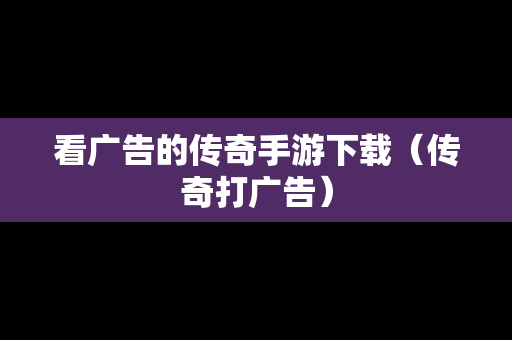 看广告的传奇手游下载（传奇打广告）