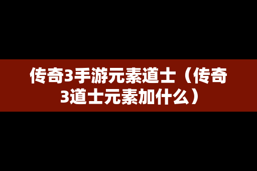 传奇3手游元素道士（传奇3道士元素加什么）