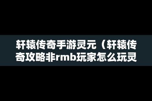 轩辕传奇手游灵元（轩辕传奇攻略非rmb玩家怎么玩灵宠）