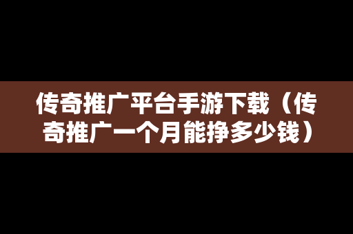 传奇推广平台手游下载（传奇推广一个月能挣多少钱）