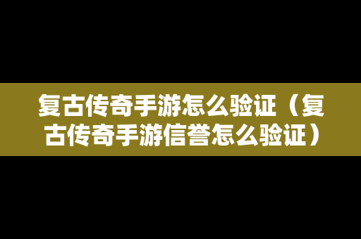 复古传奇手游怎么验证（复古传奇手游信誉怎么验证）