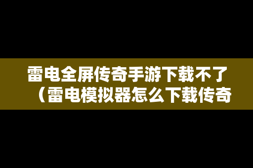 雷电全屏传奇手游下载不了（雷电模拟器怎么下载传奇手游）