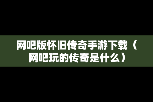 网吧版怀旧传奇手游下载（网吧玩的传奇是什么）