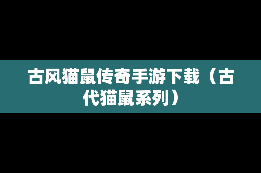 古风猫鼠传奇手游下载（古代猫鼠系列）