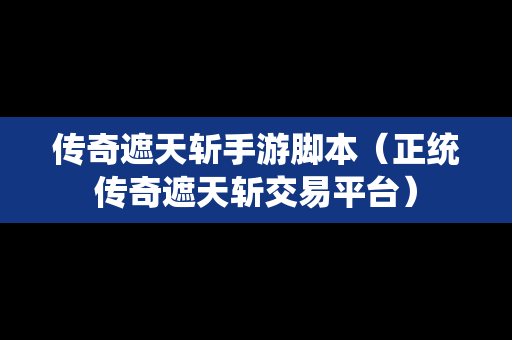 传奇遮天斩手游脚本（正统传奇遮天斩交易平台）